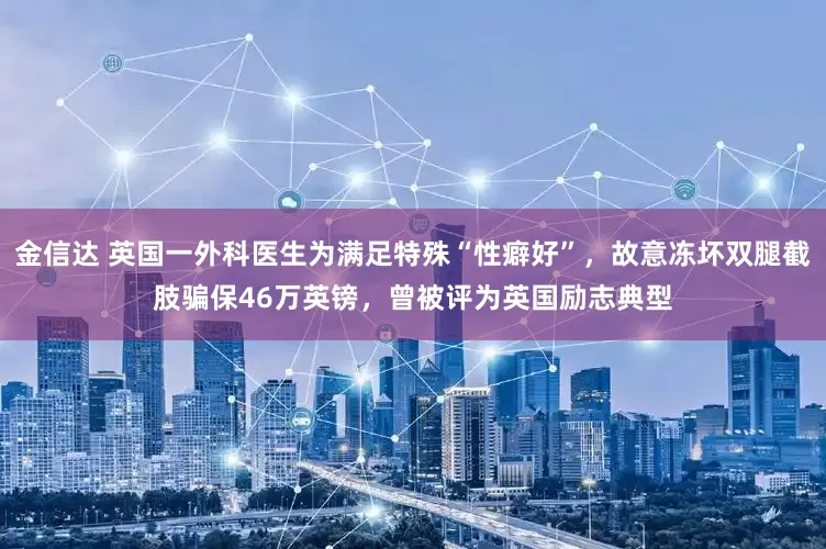 金信达 英国一外科医生为满足特殊“性癖好”，故意冻坏双腿截肢骗保46万英镑，曾被评为英国励志典型