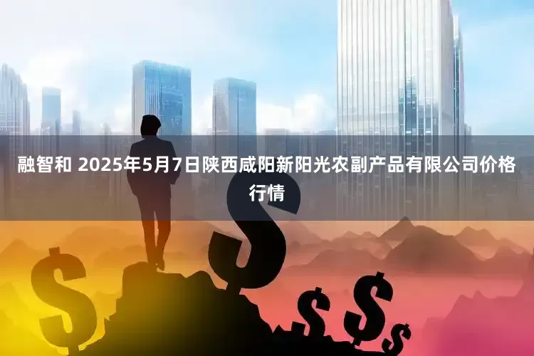 融智和 2025年5月7日陕西咸阳新阳光农副产品有限公司价格行情