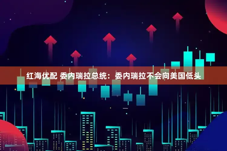 红海优配 委内瑞拉总统：委内瑞拉不会向美国低头