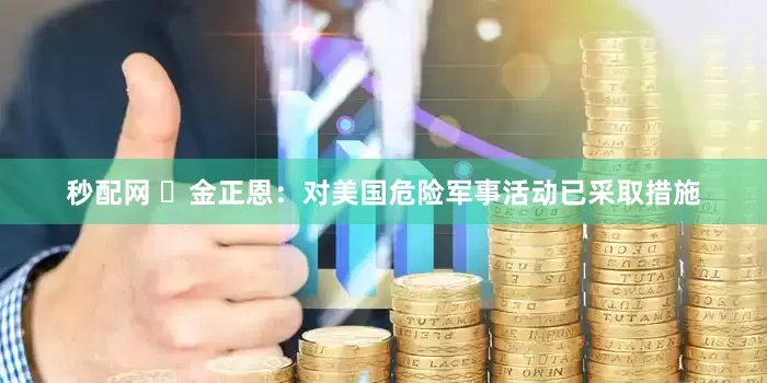 秒配网 ​金正恩：对美国危险军事活动已采取措施