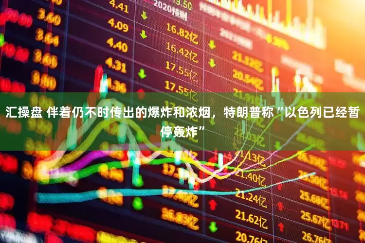 汇操盘 伴着仍不时传出的爆炸和浓烟，特朗普称“以色列已经暂停轰炸”