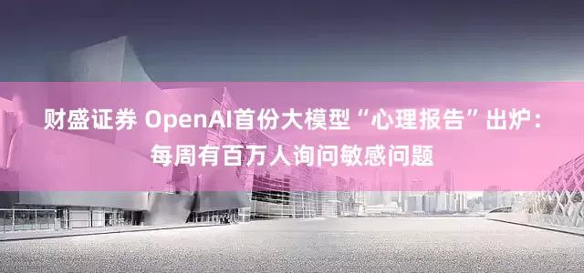 财盛证券 OpenAI首份大模型“心理报告”出炉：每周有百万人询问敏感问题