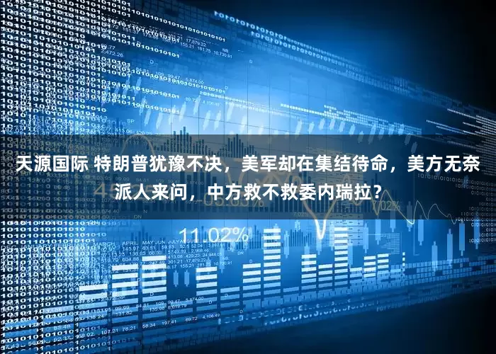 天源国际 特朗普犹豫不决，美军却在集结待命，美方无奈派人来问，中方救不救委内瑞拉？