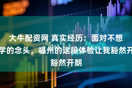 大牛配资网 真实经历:面对不想上学的念头,福州的这段体验让我豁然开朗