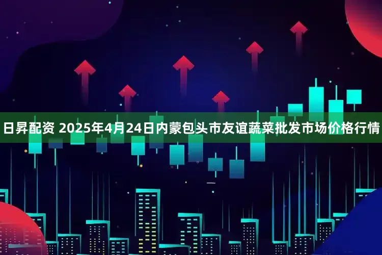 日昇配资 2025年4月24日内蒙包头市友谊蔬菜批发市场价格行情