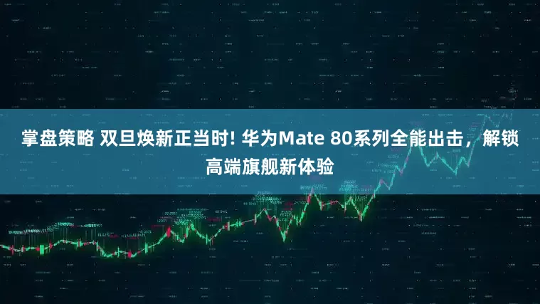 掌盘策略 双旦焕新正当时! 华为Mate 80系列全能出击，解锁高端旗舰新体验
