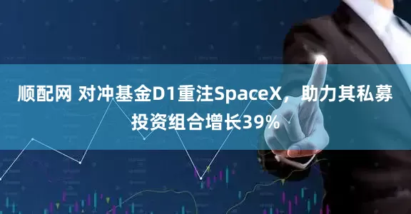 顺配网 对冲基金D1重注SpaceX，助力其私募投资组合增长39%