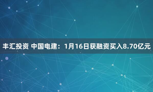 丰汇投资 中国电建：1月16日获融资买入8.70亿元
