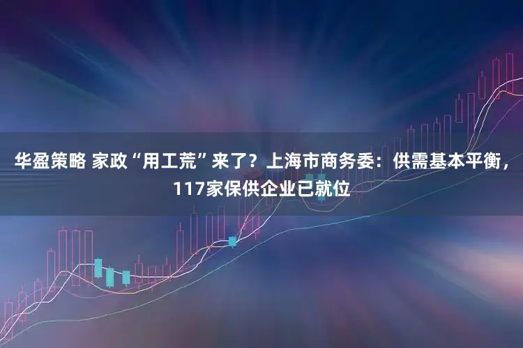 华盈策略 家政“用工荒”来了？上海市商务委：供需基本平衡，117家保供企业已就位