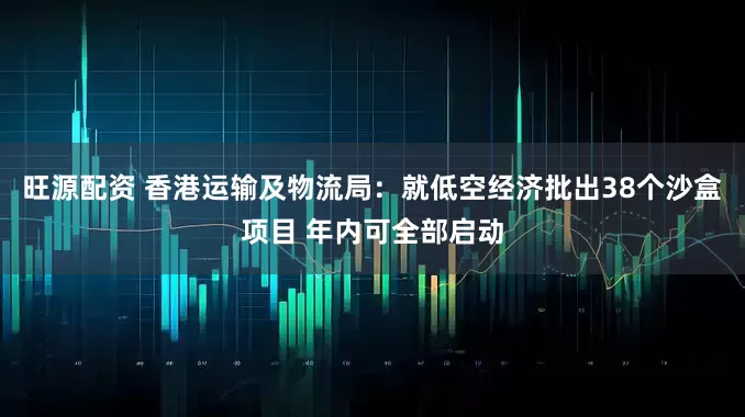 旺源配资 香港运输及物流局:就低空经济批出38个沙盒项目 年内可全部启动