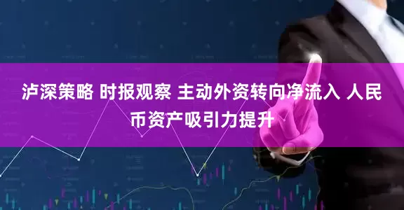 泸深策略 时报观察 主动外资转向净流入 人民币资产吸引力提升