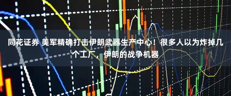 同花证券 美军精确打击伊朗武器生产中心！很多人以为炸掉几个工厂，伊朗的战争机器
