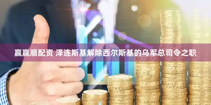 赢赢顺配资 泽连斯基解除西尔斯基的乌军总司令之职