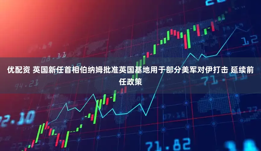 优配资 英国新任首相伯纳姆批准英国基地用于部分美军对伊打击 延续前任政策