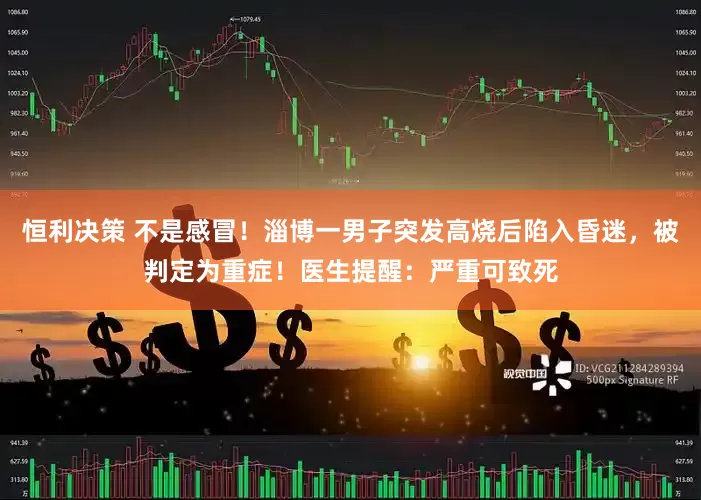 恒利决策 不是感冒！淄博一男子突发高烧后陷入昏迷，被判定为重症！医生提醒：严重可致死