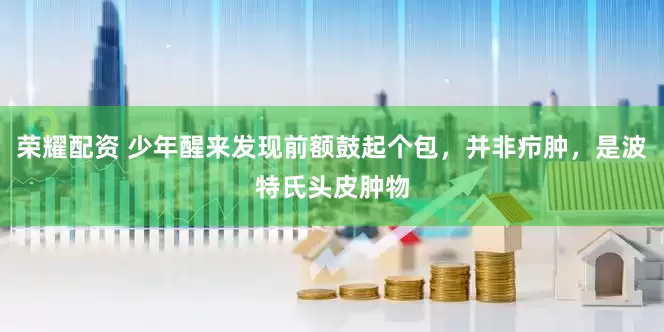 荣耀配资 少年醒来发现前额鼓起个包，并非疖肿，是波特氏头皮肿物